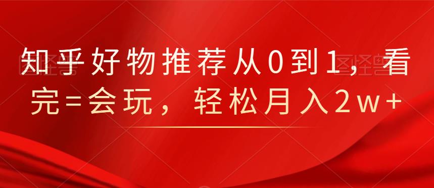 知乎好物推荐从0到1，看完=会玩，轻松月入2w+-享创网