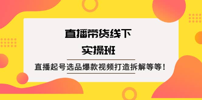 直播带货线下实操班：直播起号选品爆款视频打造拆解等等-享创网