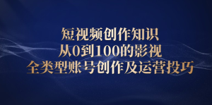 短视频创作知识，从0到100的影视全类型账号创作及运营投巧-享创网
