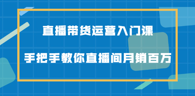 直播带货运营入门课，手把手教你直播间月销百万-享创网