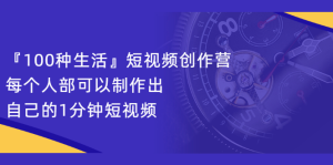 『100种生活』短视频创作营，每个人部可以制作出自己的1分钟短视频-享创网