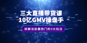 三大直播带货课：10亿GMV操盘手，拆解当前最热门的3大玩法-享创网