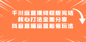 千川运营课终极版完结:核心打法全面分享,抖音直播运营起号玩法-享创网