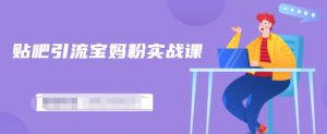 百度贴吧引流宝妈粉实战课,小白也可以日引100+精准粉【视频课程】-享创网
