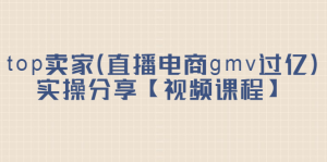 top卖家(直播电商gmv过亿)实操分享【视频课程】-享创网