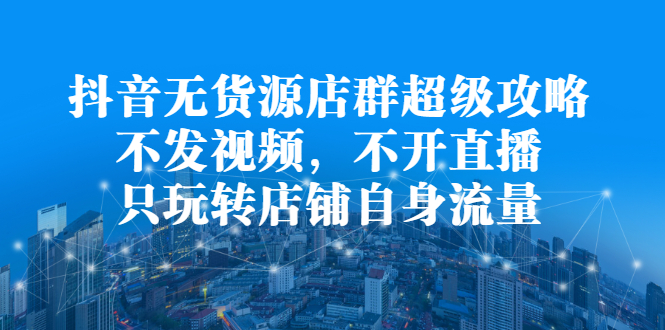 抖音无货源店群超级攻略：不发视频，不开直播，只玩转店铺自身流量-享创网