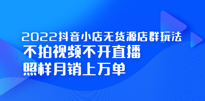 2022抖音小店无货源店群玩法，不拍视频不开直播照样月销上万单-享创网