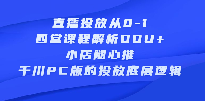 直播投放从0-1，四堂课程解析DOU+、小店随心推、千川PC版的投放底层逻辑-享创网