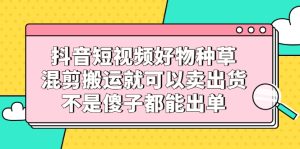 抖音短视频好物种草，混剪搬运就可以卖出货，不是傻子都能出单-享创网