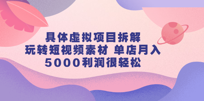 具体虚拟项目拆解，玩转短视频素材，单店月入几万+【视频课程】-享创网