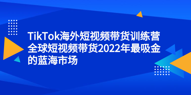 TikTok海外短视频带货训练营，全球短视频带货2022年最吸金的蓝海市场-享创网