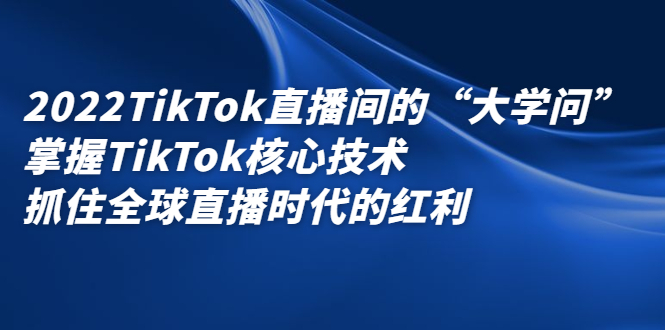 2022TikTok直播间的“大学问”，掌握TikTok核心技术，抓住全球直播时代的红利-享创网