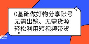 0基础做好物分享账号:无需出镜、无需货源,轻松利用短视频带货-享创网
