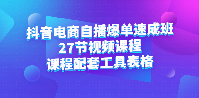 抖音电商自播爆单速成班：27节视频课程+课程配套工具表格-享创网