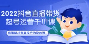 2022抖音直播带货起号运营千川课,有策略才有高投产的投放课-享创网