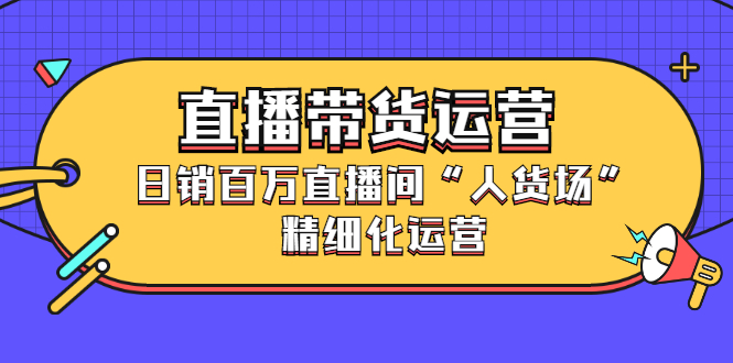 直播带货运营，销百万直播间“人货场”精细化运营-享创网