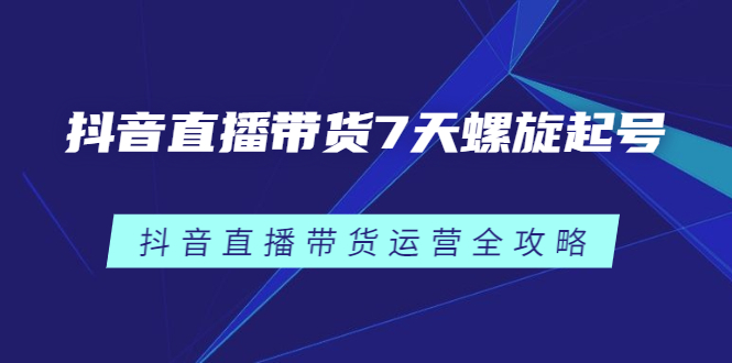 抖音直播带货7天螺旋起号，抖音直播带货运营全攻略-享创网