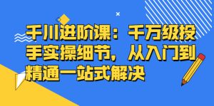 千川进阶课：千川投放细节实操，从入门到精通一站式解决-享创网