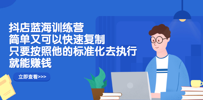 抖店蓝海训练营：简单又可以快速复制，只要按照他的标准化去执行就可以赚钱！-享创网