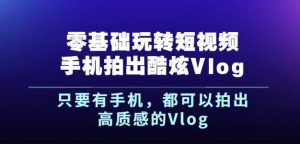 杨精坤零基础玩转短视频手机拍出酷炫Vlog，只要有手机就可以拍出高质感的Vlog-享创网
