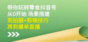 隋校长带你玩转抖音零食号:从0开始场景搭建,到拍摄+剪辑技巧,再到爆单直播-享创网