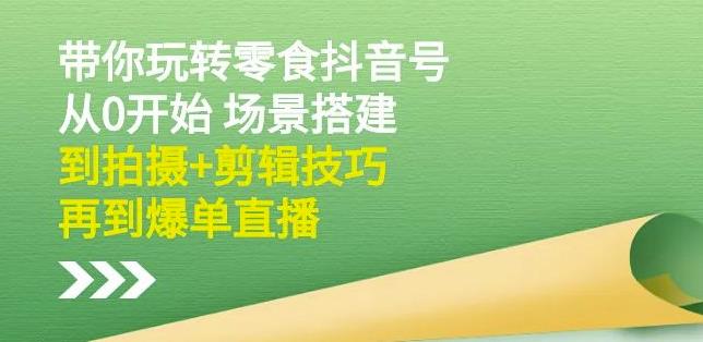 隋校长带你玩转抖音零食号：从0开始场景搭建，到拍摄+剪辑技巧，再到爆单直播-享创网