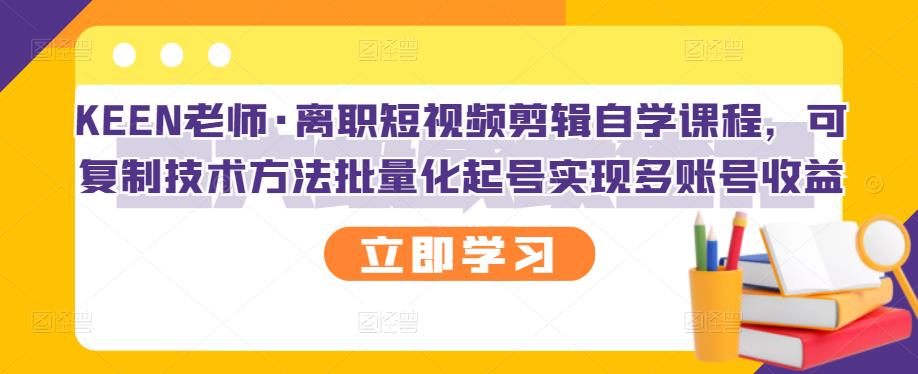 KEEN老师·离职短视频剪辑自学课程，可复制技术方法批量化起号实现多账号收益-享创网