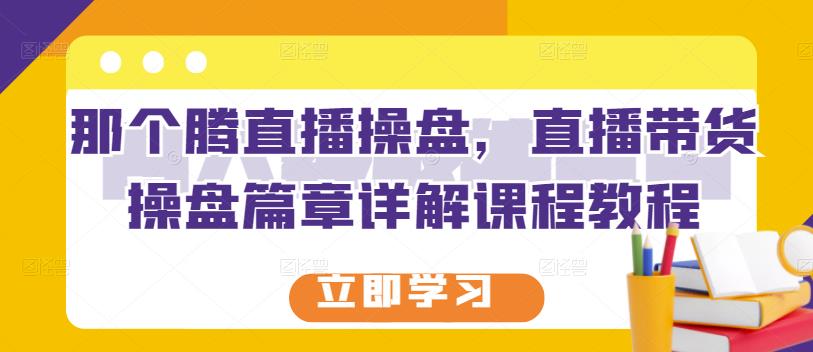 那个腾直播操盘，直播带货操盘篇章详解课程教程-享创网