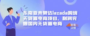 东南亚来赞达lazada跨境无货源电商项目,利润完爆国内无货源电商-享创网