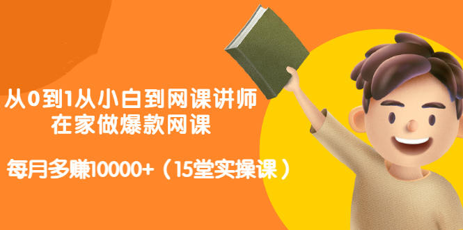从0到1从小白到网课讲师：在家做爆款网课，每月多赚10000+（15堂实操课）-享创网