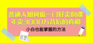 普通人如何做一门好卖的课:年卖3000万背后的真相,小白也能掌握的方法!-享创网