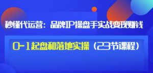 秒懂代运营:品牌IP操盘手实战赚钱,0-1起盘和落地实操(23节课程)价值199-享创网