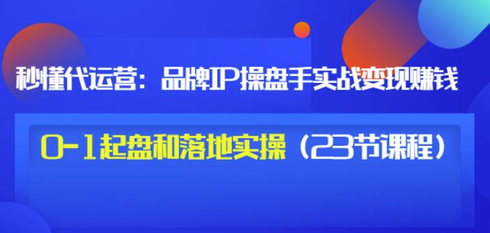 秒懂代运营：品牌IP操盘手实战赚钱，0-1起盘和落地实操（23节课程）价值199-享创网