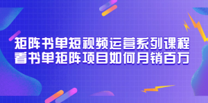 矩阵书单短视频运营系列课程,看书单矩阵项目如何月销百万(20节视频课)-享创网