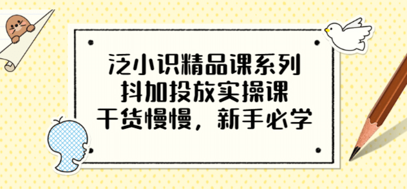 泛小识精品课系列：抖加投放实操课，干货慢慢，新手必学（12节视频课）-享创网