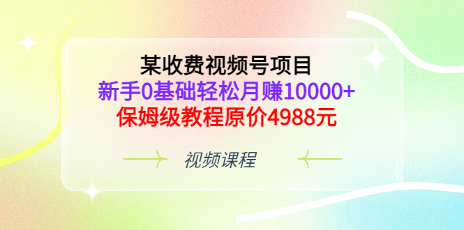 某收费视频号项目，新手0基础轻松月赚10000+，保姆级教程原价4988元-享创网