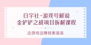 游戏号解说：金铲铲之战项目拆解课程，边游戏边赚钱美滋滋-享创网