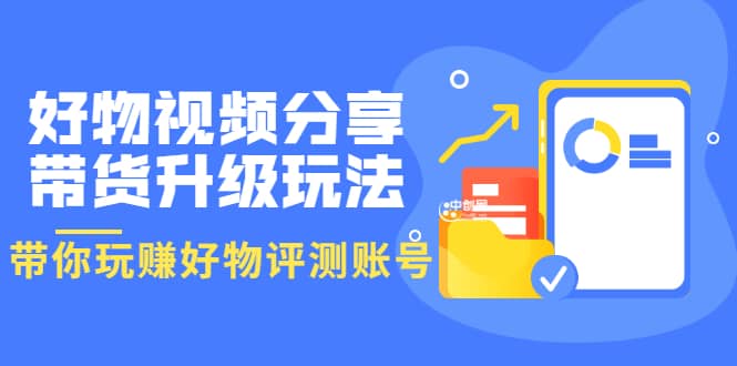 好物视频分享带货升级玩法：玩赚好物评测账号，月入10个W（1小时详细教程）-享创网