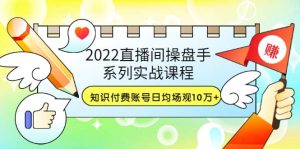 2022直播间操盘手系列实战课程:知识付费账号日均场观10万+(21节视频课)-享创网