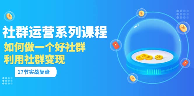 「社群运营系列课程」如何做一个好社群，利用社群变现（17节实战复盘）-享创网