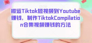 搬运Tiktok短视频到Youtube赚钱，制作Tiktok Compilation合集视频赚钱的方法-享创网