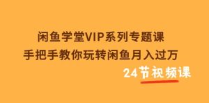 闲鱼学堂VIP系列专题课:手把手教你玩转闲鱼月入过万(共24节视频课)-享创网