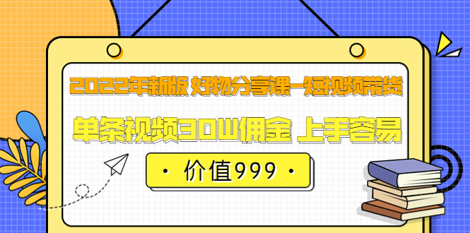 2022年新版 好物分享课-短视频带货：单条视频30W佣金 上手容易（价值999）-享创网