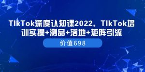 TIkTok深度认知课2022，TIkTok培训实操+测品+落地+矩阵引流（价值698）-享创网