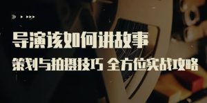 导演该如何讲故事:策划与拍摄技巧 全方位实战攻略(8节课 原价799)-享创网