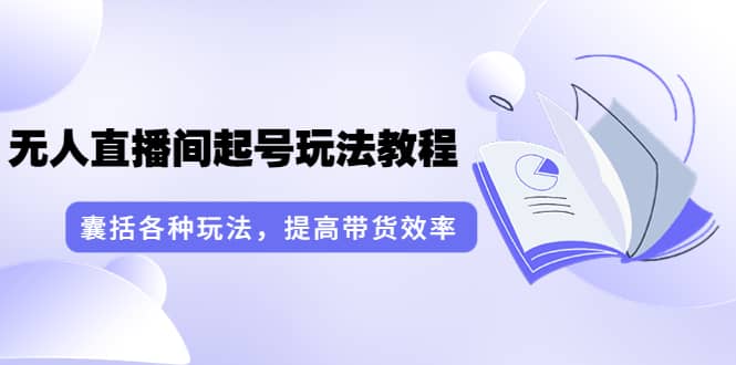 无人直播间起号玩法教程：囊括各种玩法，提高带货效率（17节课）-享创网