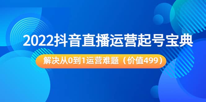 2022抖音直播运营起号宝典：解决从0到1运营难题（价值499）-享创网