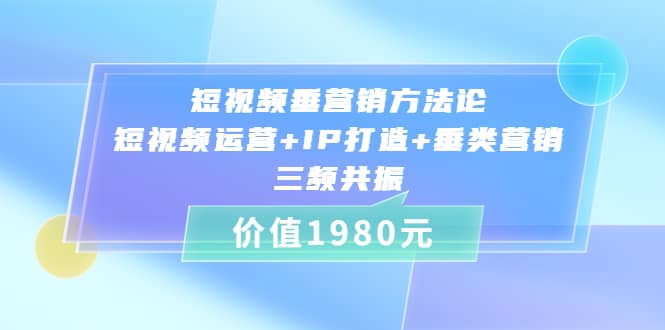 短视频垂营销方法论:短视频运营+IP打造+垂类营销，三频共振（价值1980）-享创网