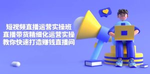 短视频直播运营实操班,直播带货精细化运营实操,教你快速打造赚钱直播间-享创网