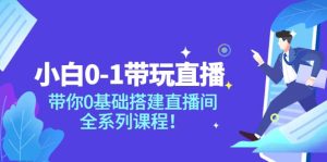 小白0-1带玩玩直播:带你0基础搭建直播间,全系列课程-享创网